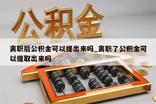 離職后公積金可以提出來嗎_離職了公積金可以提取出來嗎