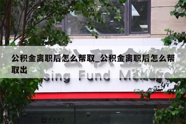 公積金離職后怎么幫取_公積金離職后怎么幫取出