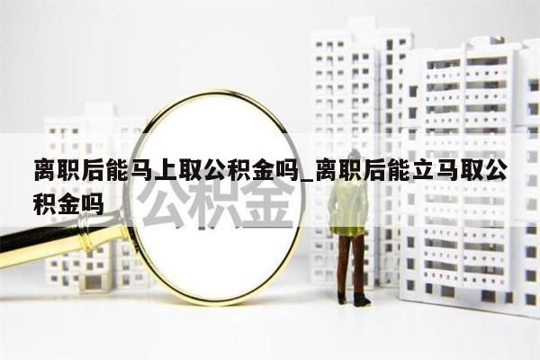 離職后能馬上取公積金嗎_離職后能立馬取公積金嗎