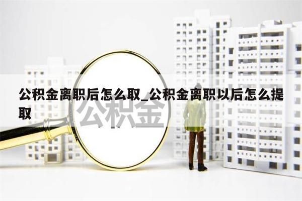 公積金離職后怎么取_公積金離職以后怎么提取