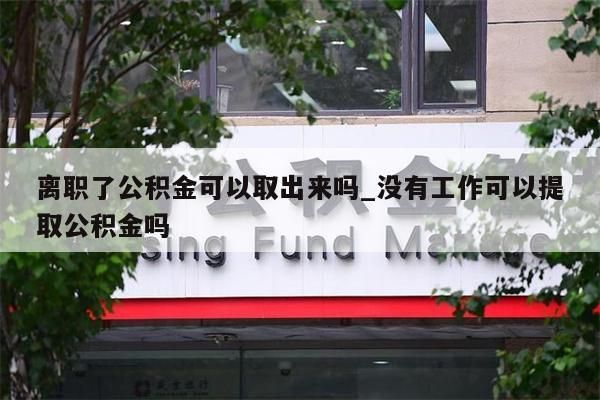 離職了公積金可以取出來嗎_沒有工作可以提取公積金嗎