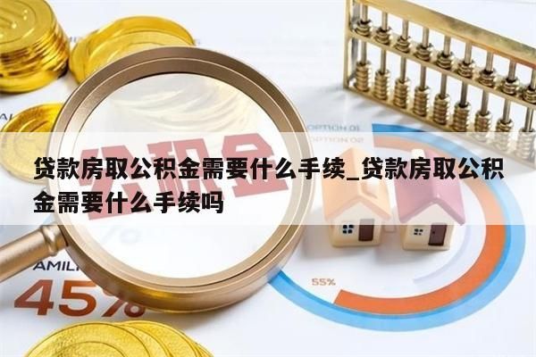 貸款房取公積金需要什么手續(xù)_貸款房取公積金需要什么手續(xù)嗎