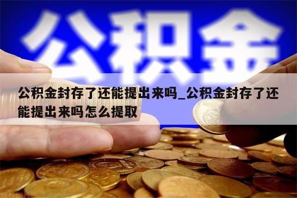 公積金封存了還能提出來(lái)嗎_公積金封存了還能提出來(lái)嗎怎么提取