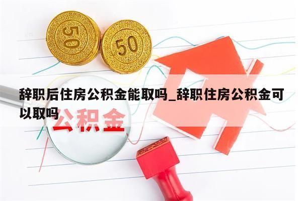 辭職后住房公積金能取嗎_辭職住房公積金可以取嗎