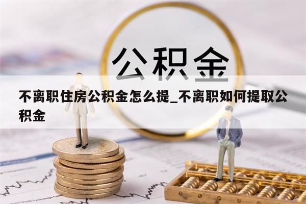 不離職住房公積金怎么提_不離職如何提取公積金