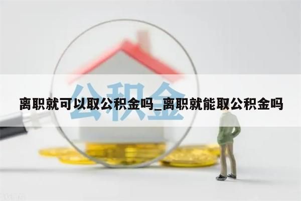 離職就可以取公積金嗎_離職就能取公積金嗎