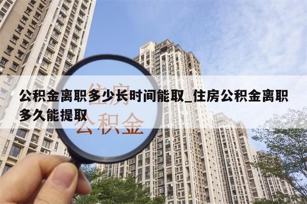 公積金離職多少長時間能取_住房公積金離職多久能提取