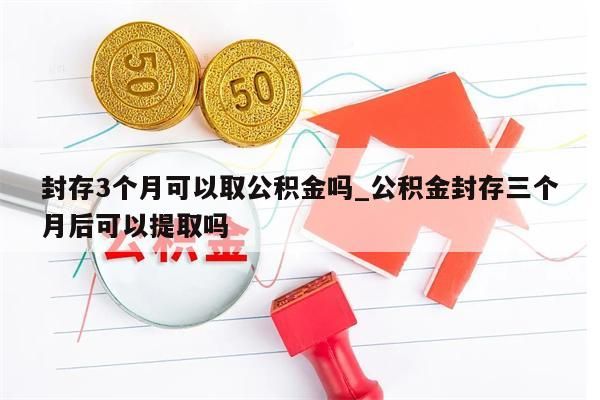 封存3個(gè)月可以取公積金嗎_公積金封存三個(gè)月后可以提取嗎