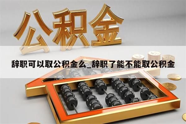 辭職可以取公積金么_辭職了能不能取公積金