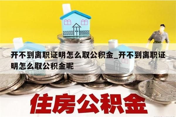 開不到離職證明怎么取公積金_開不到離職證明怎么取公積金呢