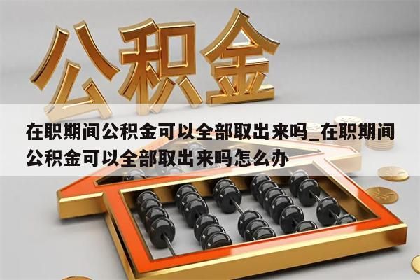 在職期間公積金可以全部取出來(lái)嗎_在職期間公積金可以全部取出來(lái)嗎怎么辦