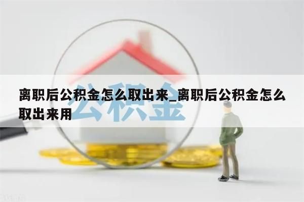 離職后公積金怎么取出來_離職后公積金怎么取出來用