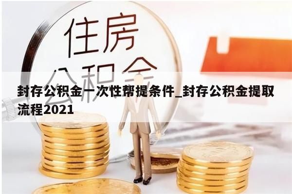 封存公積金一次性幫提條件_封存公積金提取流程2021