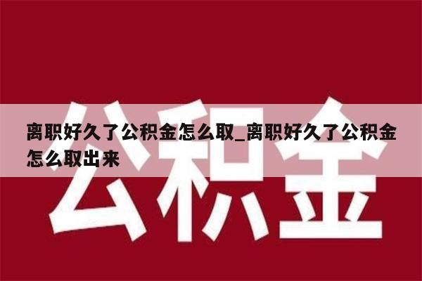 離職好久了公積金怎么取_離職好久了公積金怎么取出來