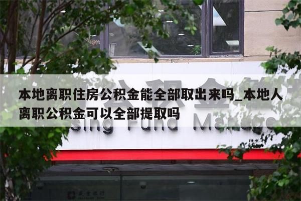 本地離職住房公積金能全部取出來嗎_本地人離職公積金可以全部提取嗎