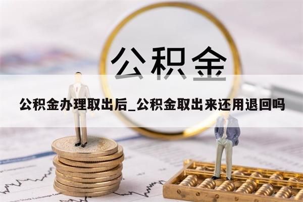 公積金辦理取出后_公積金取出來(lái)還用退回嗎