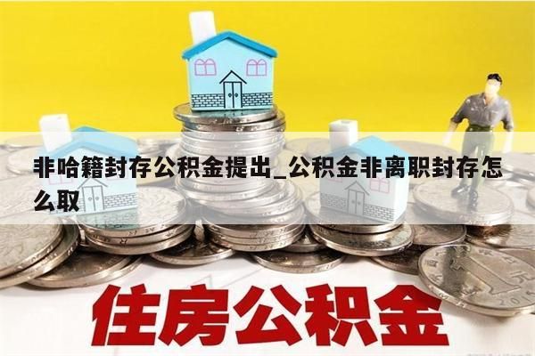 非哈籍封存公積金提出_公積金非離職封存怎么取