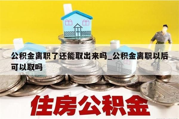 公積金離職了還能取出來嗎_公積金離職以后可以取嗎