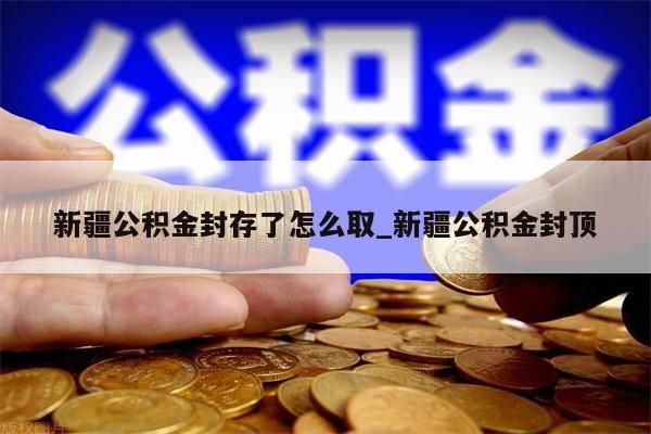 新疆公積金封存了怎么取_新疆公積金封頂