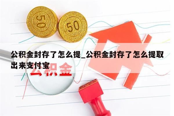 公積金封存了怎么提_公積金封存了怎么提取出來支付寶