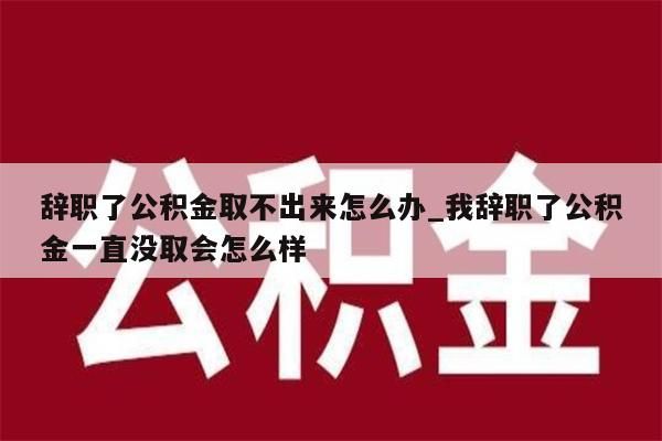 辭職了公積金取不出來怎么辦_我辭職了公積金一直沒取會(huì)怎么樣