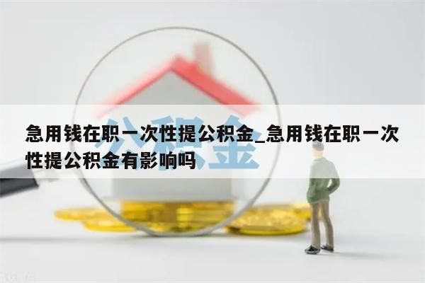 急用錢在職一次性提公積金_急用錢在職一次性提公積金有影響嗎