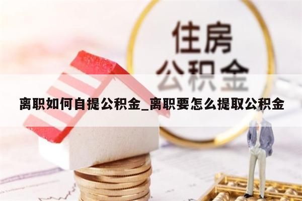 離職如何自提公積金_離職要怎么提取公積金