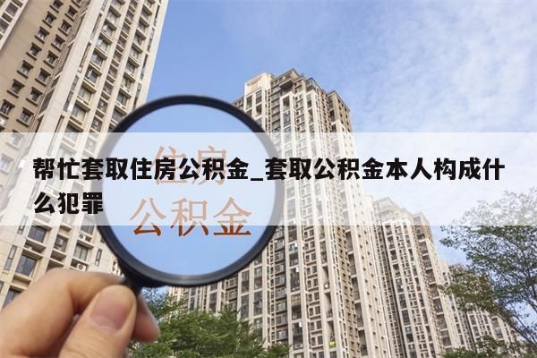 幫忙套取住房公積金_套取公積金本人構(gòu)成什么犯罪