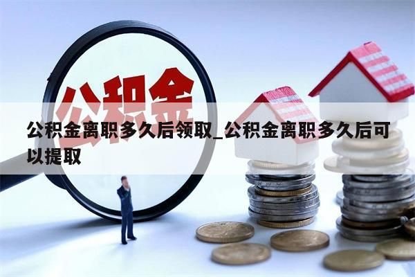 公積金離職多久后領取_公積金離職多久后可以提取