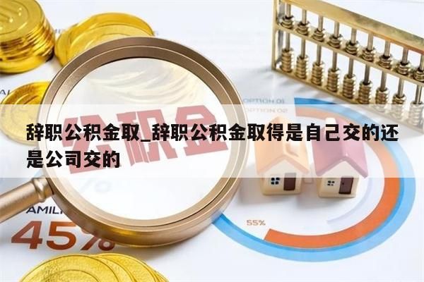 辭職公積金取_辭職公積金取得是自己交的還是公司交的