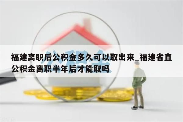 福建離職后公積金多久可以取出來_福建省直公積金離職半年后才能取嗎