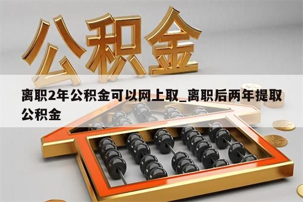 離職2年公積金可以網(wǎng)上取_離職后兩年提取公積金