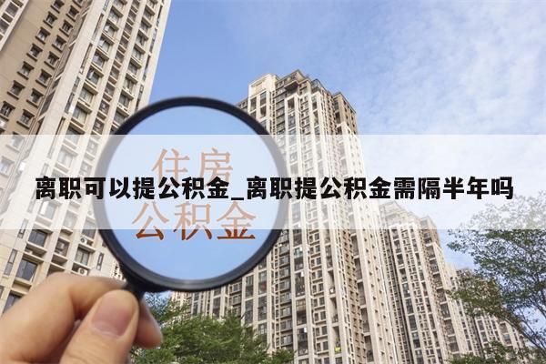 離職可以提公積金_離職提公積金需隔半年嗎