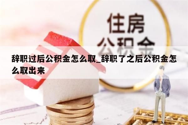 辭職過后公積金怎么取_辭職了之后公積金怎么取出來