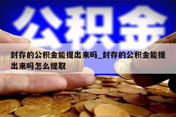 封存的公積金能提出來嗎_封存的公積金能提出來嗎怎么提取