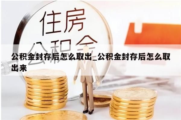 公積金封存后怎么取出_公積金封存后怎么取出來