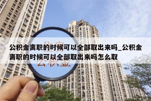 公積金離職的時候可以全部取出來嗎_公積金離職的時候可以全部取出來嗎怎么取