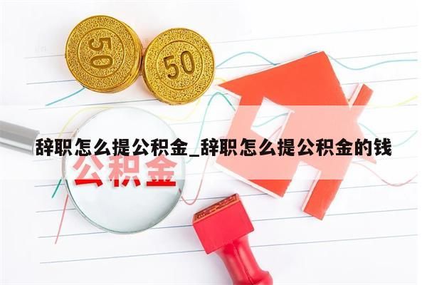 辭職怎么提公積金_辭職怎么提公積金的錢