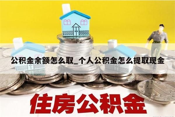 公積金余額怎么取_個(gè)人公積金怎么提取現(xiàn)金