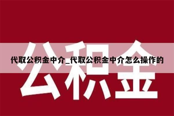 代取公積金中介_代取公積金中介怎么操作的