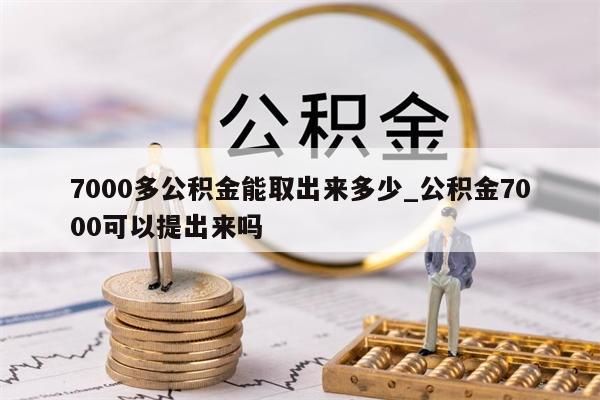 7000多公積金能取出來多少_公積金7000可以提出來嗎