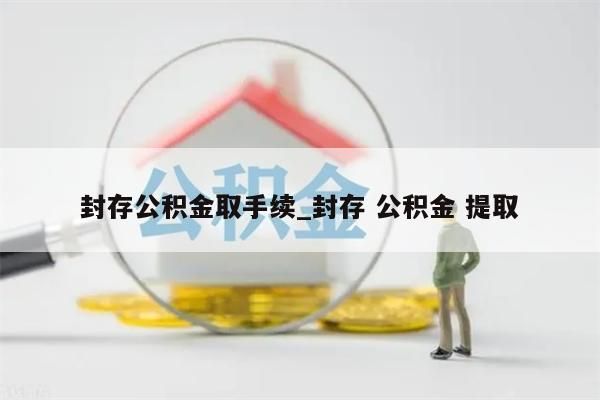 封存公積金取手續(xù)_封存 公積金 提取