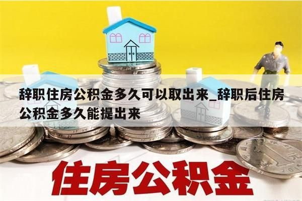 辭職住房公積金多久可以取出來_辭職后住房公積金多久能提出來