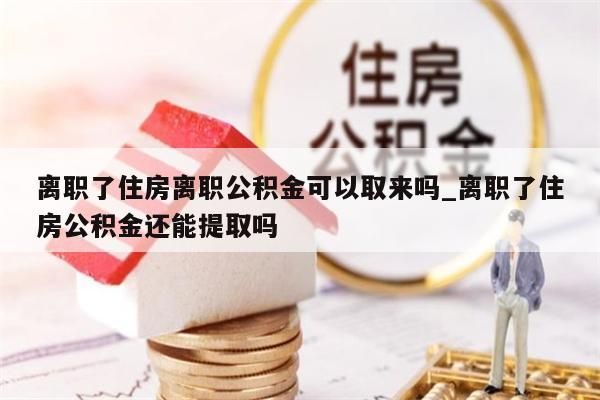 離職了住房離職公積金可以取來嗎_離職了住房公積金還能提取嗎