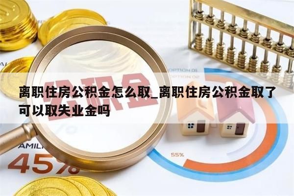 離職住房公積金怎么取_離職住房公積金取了可以取失業(yè)金嗎