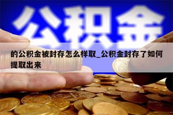 的公積金被封存怎么樣取_公積金封存了如何提取出來