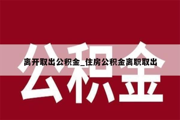 離開(kāi)取出公積金_住房公積金離職取出