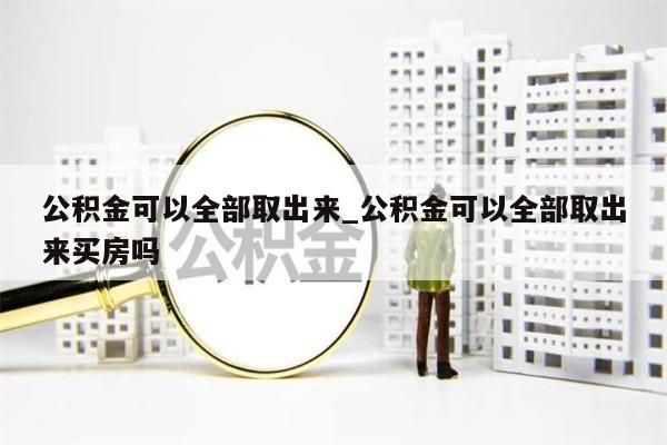 公積金可以全部取出來(lái)_公積金可以全部取出來(lái)買房嗎