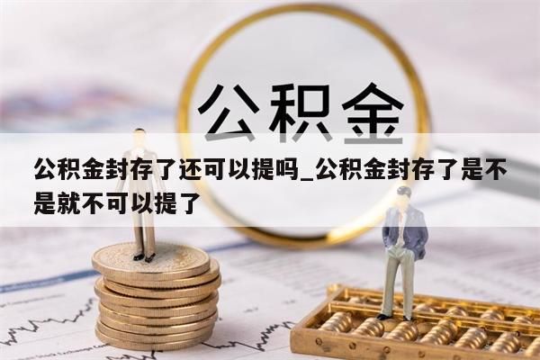 公積金封存了還可以提嗎_公積金封存了是不是就不可以提了