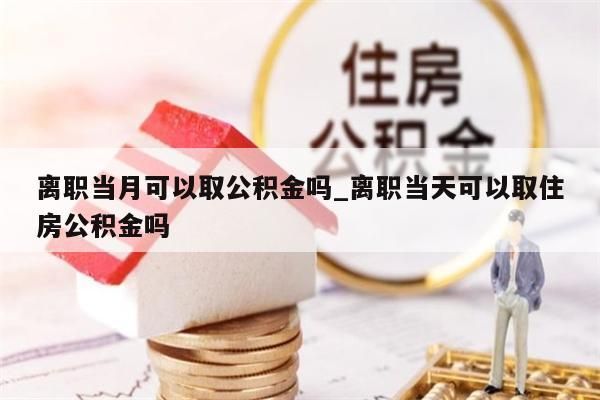 離職當(dāng)月可以取公積金嗎_離職當(dāng)天可以取住房公積金嗎